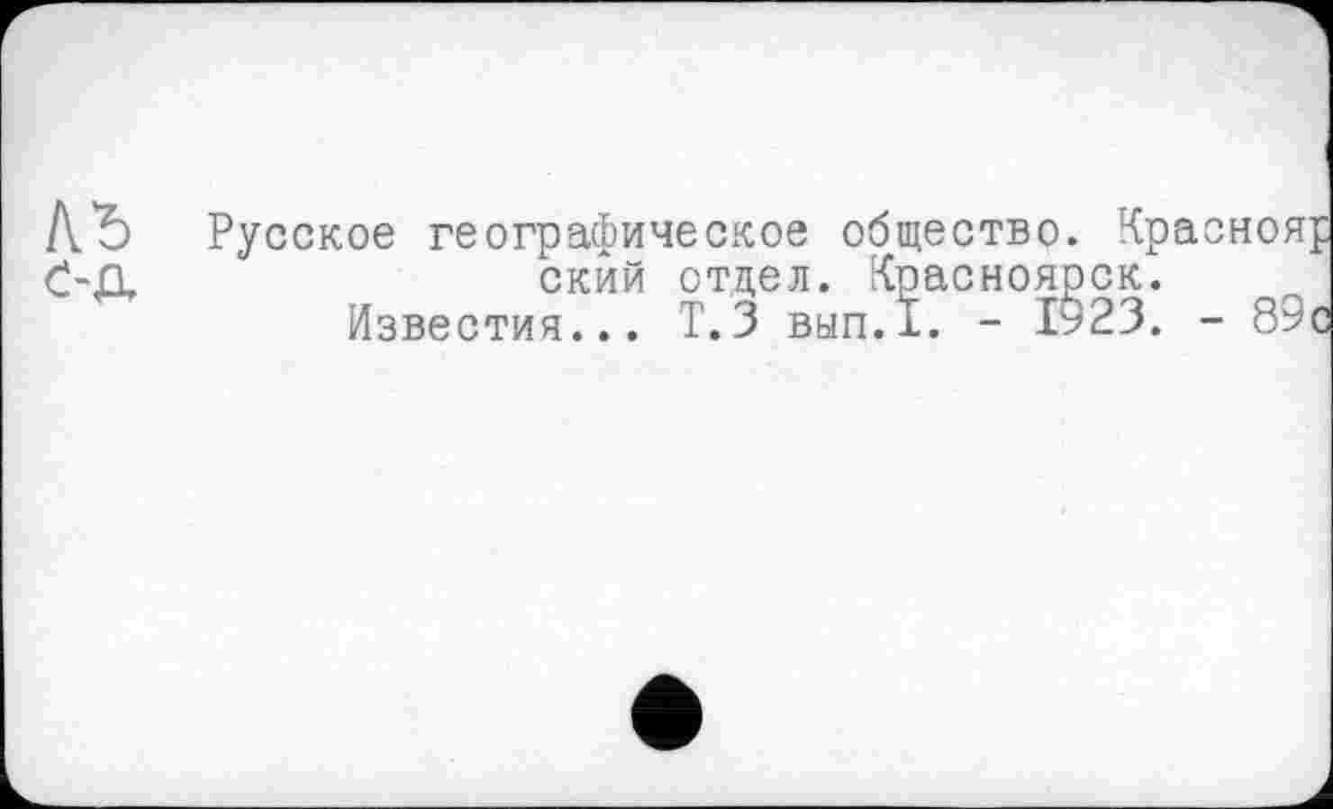 ﻿Русское географическое общество ский отдел. Красноя Известия... Т.З вып.1. - I